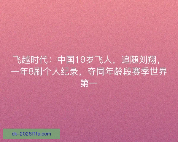 飞越时代：中国19岁飞人，追随刘翔，一年8刷个人纪录，夺同年龄段赛季世界第一