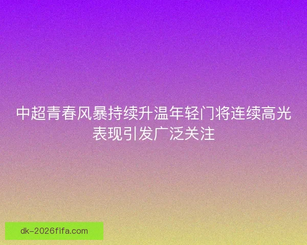 中超青春风暴持续升温年轻门将连续高光表现引发广泛关注
