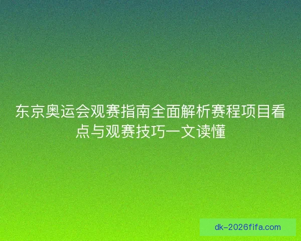 东京奥运会观赛指南全面解析赛程项目看点与观赛技巧一文读懂